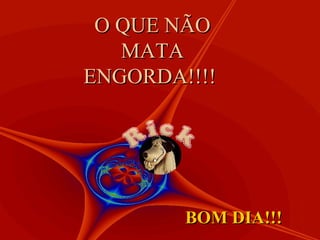 O QUE NÃO
   MATA
ENGORDA!!!!




        BOM DIA!!!
 