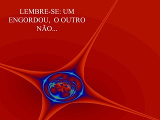 LEMBRE-SE: UM ENGORDOU,  O OUTRO NÃO... 