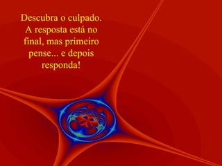 Descubra o culpado. A resposta está no final, mas primeiro pense... e depois responda! 