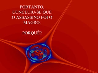 PORTANTO, CONCLUIU-SE QUE O ASSASSINO FOI O MAGRO. PORQUÊ? 
