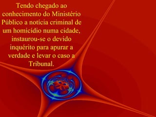 Tendo chegado ao conhecimento do Ministério Público a notícia criminal de um homicídio numa cidade, instaurou-se o devido inquérito para apurar a verdade e levar o caso a Tribunal. 