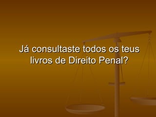 Já consultaste todos os teus livros de Direito Penal? 