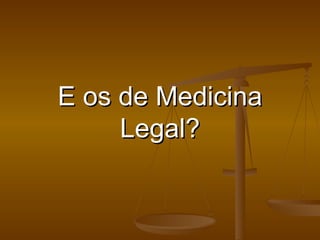 E os de Medicina Legal? 