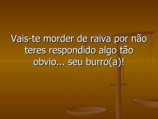Vais-te morder de raiva por não teres respondido algo tão obvio... seu burro(a)! 