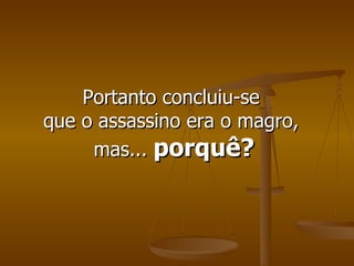 Portanto concluiu-se  que o assassino era o magro,  mas...  porquê? 