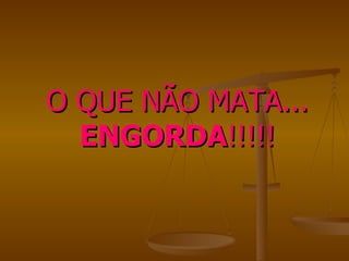 O QUE NÃO MATA...  ENGORDA !!!!! 