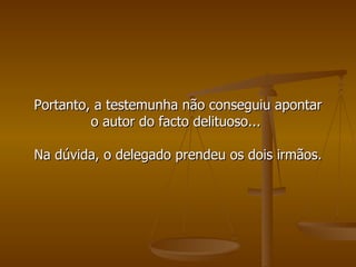 Portanto, a testemunha não conseguiu apontar o autor do facto delituoso...  Na dúvida, o delegado prendeu os dois irmãos. 
