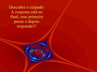 Descubra o culpado: A resposta está no final, mas primeiro pense e depois responda!!! 