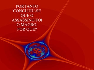 PORTANTO CONCLUIU-SE QUE O ASSASSINO FOI O MAGRO. POR QUE? 
