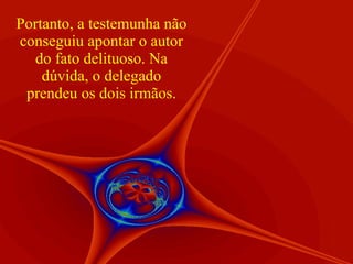 Portanto, a testemunha não conseguiu apontar o autor do fato delituoso. Na dúvida, o delegado prendeu os dois irmãos. 