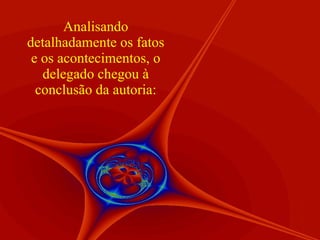 Analisando detalhadamente os fatos e os acontecimentos, o delegado chegou à conclusão da autoria: 