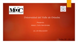 Universidad del Valle de Orizaba
Presenta:
Alexa I. Soto Hernández
Lic. en Educación
Fecha: 20 – 04 -15
 