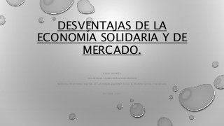 DESVENTAJAS DE LA
ECONOMÍA SOLIDARIA Y DE
MERCADO.
DAVID NOROÑA
UNIVERSIDAD TECNOLÓGICA INDOAMÉRICA
MAESTRÍA EN ADMINISTRACIÓN DE LAS ORGANIZACIONES DE LA ECONOMÍA SOCIAL Y SOLIDARIA
OCTUBRE, 2015
 