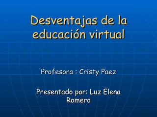 Desventajas de la educación virtual Profesora : Cristy Paez Presentado por: Luz Elena Romero 