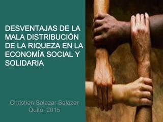 DESVENTAJAS DE LA
MALA DISTRIBUCIÓN
DE LA RIQUEZA EN LA
ECONOMÍA SOCIAL Y
SOLIDARIA
Christian Salazar Salazar
Quito, 2015
 