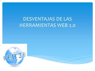 DESVENTAJAS DE LAS
HERRAMIENTAS WEB 2.0
 