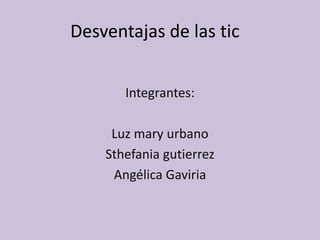 Desventajas de las tic
Integrantes:
Luz mary urbano
Sthefania gutierrez
Angélica Gaviria

 