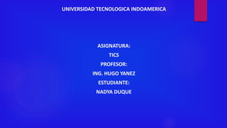 UNIVERSIDAD TECNOLOGICA INDOAMERICA
ASIGNATURA:
TICS
PROFESOR:
ING. HUGO YANEZ
ESTUDIANTE:
NADYA DUQUE
 