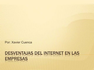 DESVENTAJAS DEL INTERNET EN LAS
EMPRESAS
Por: Xavier Cuenca
 