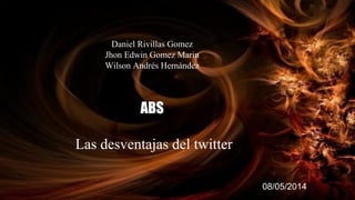 Daniel Rivillas Gomez
Jhon Edwin Gomez Marin
Wilson Andrés Hernández
ABS
Las desventajas del twitter
08/05/2014
 