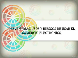 DESVENTAJAS, USOS Y RIESGOS DE USAR EL 
COMERCIO ELECTRONICO 
 