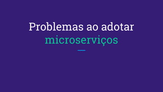 Problemas ao adotar
microserviços
 