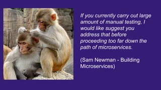 If you currently carry out large
amount of manual testing, I
would like suggest you
address that before
proceeding too far down the
path of microservices.
(Sam Newman - Building
Microservices)
 