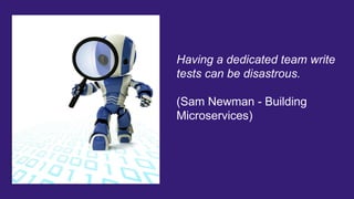 Having a dedicated team write
tests can be disastrous.
(Sam Newman - Building
Microservices)
 