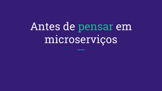 Antes de pensar em
microserviços
 