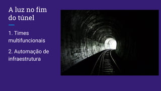 A luz no fim
do túnel
1. Times
multifuncionais
2. Automação de
infraestrutura
 