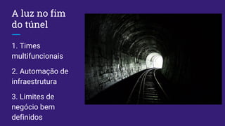 A luz no fim
do túnel
1. Times
multifuncionais
2. Automação de
infraestrutura
3. Limites de
negócio bem
definidos
 