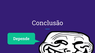 Conclusão
Depende
 
