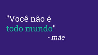 "Você não é
todo mundo"
- mãe
 