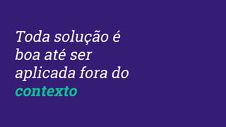 Toda solução é
boa até ser
aplicada fora do
contexto
 