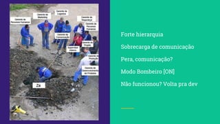 Forte hierarquia
Sobrecarga de comunicação
Pera, comunicação?
Modo Bombeiro [ON]
Não funcionou? Volta pra dev
 