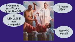 Precisamos
sacrificar a
QUALIDADE!
Moço?! Ô
moço?!
Tá locona
Ôôô?!!
O
DEADLINE
está
chegando!
 
