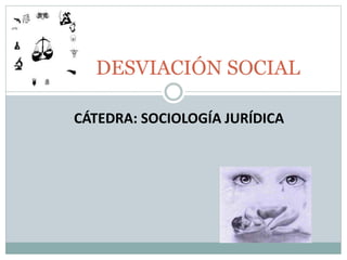 CÁTEDRA: SOCIOLOGÍA JURÍDICA
DESVIACIÓN SOCIAL
 