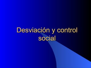 Desviación y control
      social
 