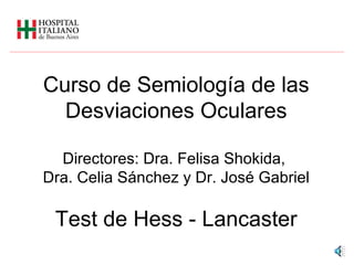 Curso de Semiología de las Desviaciones Oculares Directores: Dra. Felisa Shokida,  Dra. Celia Sánchez y Dr. José Gabriel Test de Hess - Lancaster 