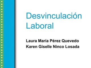 Desvinculación
Laboral
Laura María Pérez Quevedo
Karen Giselle Ninco Losada
 