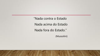 “Nada contra o Estado
Nada acima do Estado
Nada fora do Estado.”
(Mussolini)
 