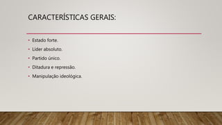 CARACTERÍSTICAS GERAIS:
• Estado forte.
• Líder absoluto.
• Partido único.
• Ditadura e repressão.
• Manipulação ideológica.
 