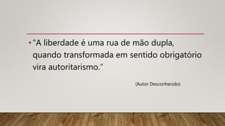 •“A liberdade é uma rua de mão dupla,
quando transformada em sentido obrigatório
vira autoritarismo.”
(Autor Desconhecido)
 