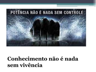 Conhecimento não é nada
sem vivência
 