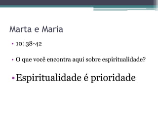 Marta e Maria
• 10: 38-42
• O que você encontra aqui sobre espiritualidade?
•Espiritualidade é prioridade
 