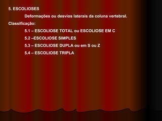 5. ESCOLIOSES  Deformações ou desvios laterais da coluna vertebral. Classificação:  5.1 – ESCOLIOSE TOTAL ou ESCOLIOSE EM C 5.2 –ESCOLIOSE SIMPLES 5.3 – ESCOLIOSE DUPLA ou em S ou Z 5.4 – ESCOLIOSE TRIPLA 