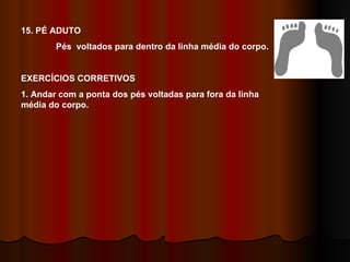 15. PÉ ADUTO Pés  voltados para dentro da linha média do corpo. EXERCÍCIOS CORRETIVOS 1. Andar com a ponta dos pés voltadas para fora da linha média do corpo. 