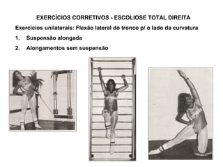 EXERCÍCIOS CORRETIVOS - ESCOLIOSE TOTAL DIREITA
Exercícios unilaterais: Flexão lateral do tronco p/ o lado da curvatura
1.   Suspensão alongada
2.   Alongamentos sem suspensão
 