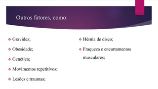 Outros fatores, como:
 Gravidez;
 Obesidade;
 Genética;
 Movimentos repetitivos;
 Lesões e traumas;
 Hérnia de disco;
 Fraqueza e encurtamentos
musculares;
 
