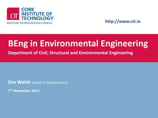 http://www.cit.ie

BEng in Environmental Engineering
Department of Civil, Structural and Environmental Engineering

Des Walsh (Head of Department)
7th November 2013

 
